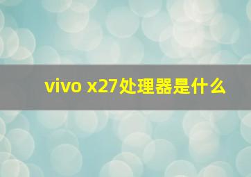 vivo x27处理器是什么